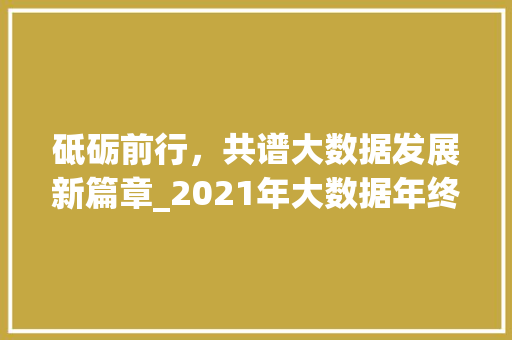 砥砺前行，共谱大数据发展新篇章_2021年大数据年终总结