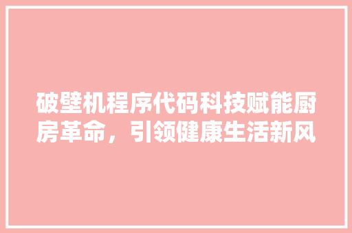 破壁机程序代码科技赋能厨房革命，引领健康生活新风尚