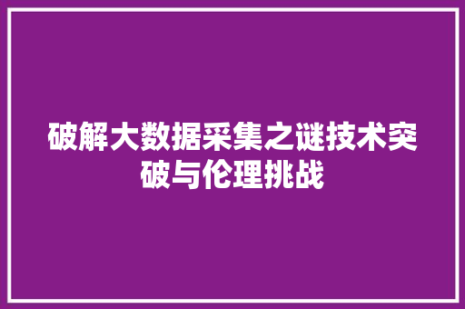 破解大数据采集之谜技术突破与伦理挑战