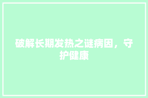 破解长期发热之谜病因，守护健康