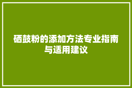 硒鼓粉的添加方法专业指南与适用建议