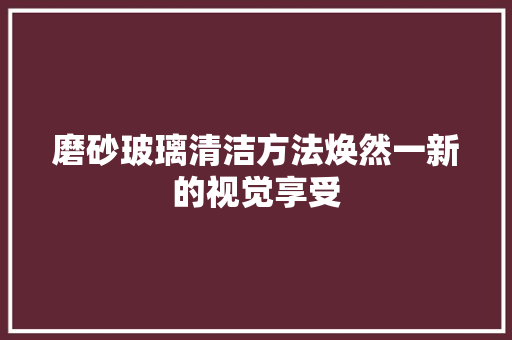 磨砂玻璃清洁方法焕然一新的视觉享受