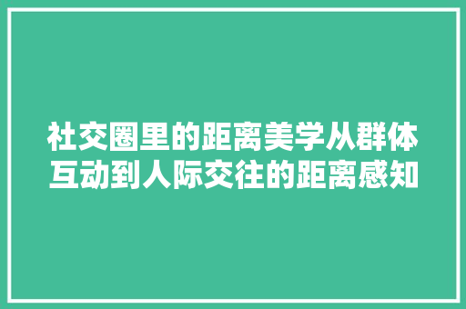 社交圈里的距离美学从群体互动到人际交往的距离感知
