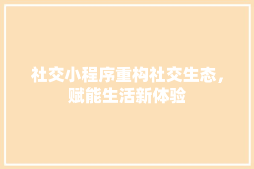 社交小程序重构社交生态，赋能生活新体验