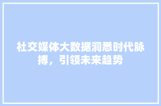 社交媒体大数据洞悉时代脉搏，引领未来趋势