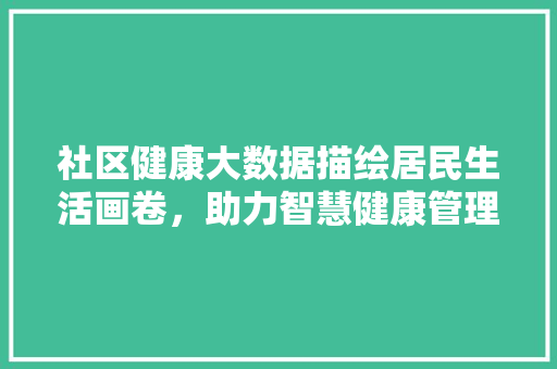 社区健康大数据描绘居民生活画卷，助力智慧健康管理