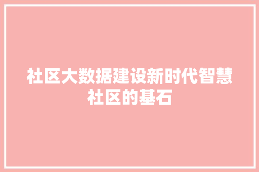 社区大数据建设新时代智慧社区的基石