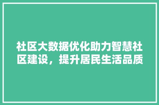 社区大数据优化助力智慧社区建设，提升居民生活品质