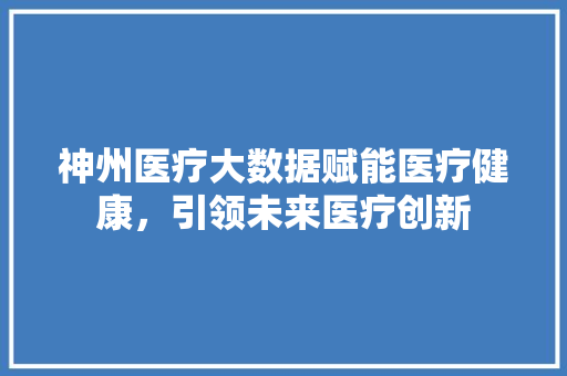 神州医疗大数据赋能医疗健康，引领未来医疗创新