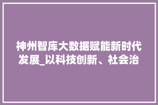 神州智库大数据赋能新时代发展_以科技创新、社会治理与乡村振兴为例