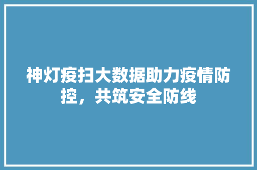 神灯疫扫大数据助力疫情防控，共筑安全防线