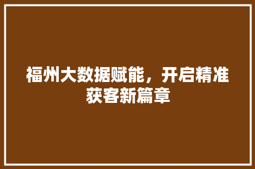 福州大数据赋能，开启精准获客新篇章
