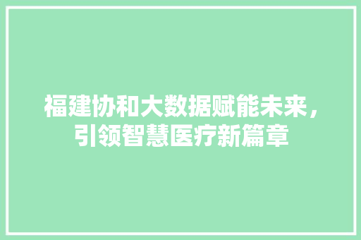 福建协和大数据赋能未来，引领智慧医疗新篇章