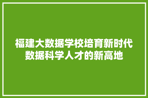 福建大数据学校培育新时代数据科学人才的新高地