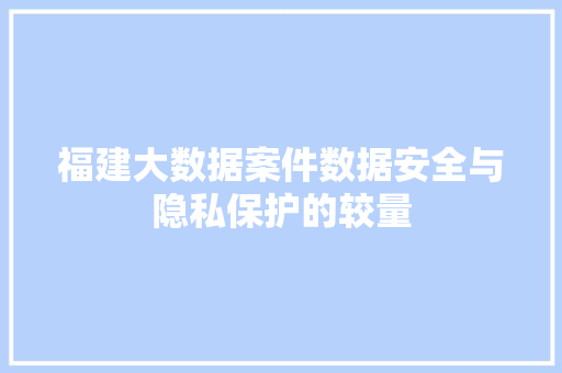 福建大数据案件数据安全与隐私保护的较量