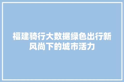 福建骑行大数据绿色出行新风尚下的城市活力