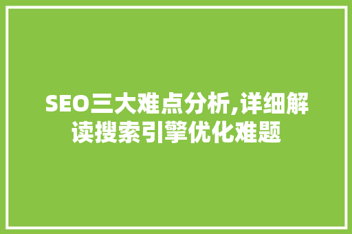 SEO三大难点分析,详细解读搜索引擎优化难题 商务信函