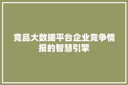 竞品大数据平台企业竞争情报的智慧引擎