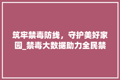 筑牢禁毒防线，守护美好家园_禁毒大数据助力全民禁毒战