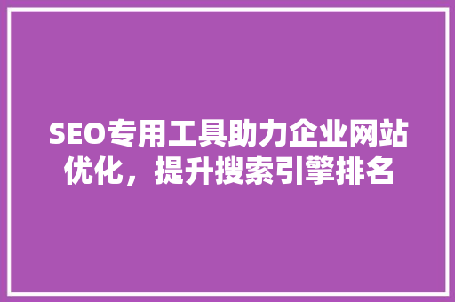 SEO专用工具助力企业网站优化，提升搜索引擎排名 商务信函