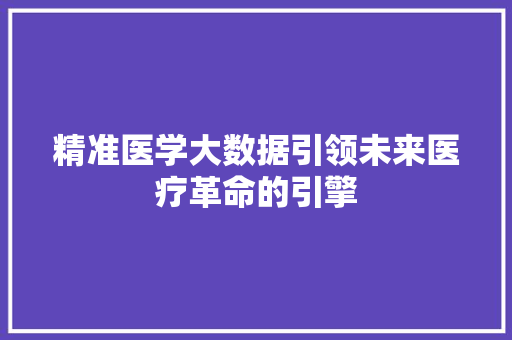 精准医学大数据引领未来医疗革命的引擎