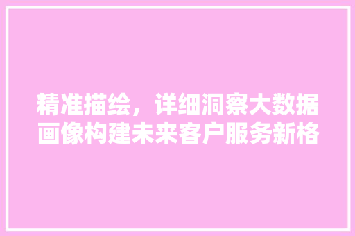 精准描绘，详细洞察大数据画像构建未来客户服务新格局