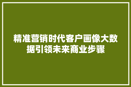 精准营销时代客户画像大数据引领未来商业步骤
