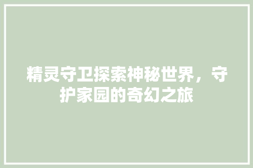 精灵守卫探索神秘世界，守护家园的奇幻之旅