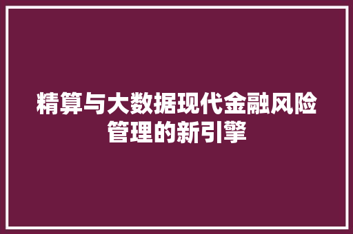 精算与大数据现代金融风险管理的新引擎