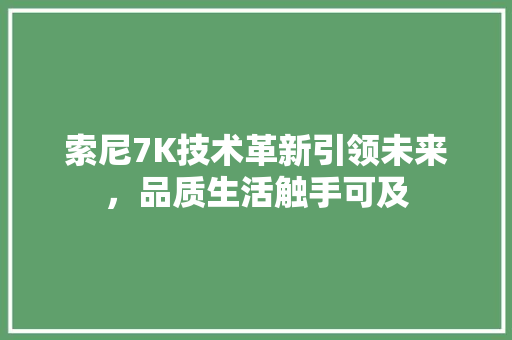 索尼7K技术革新引领未来，品质生活触手可及