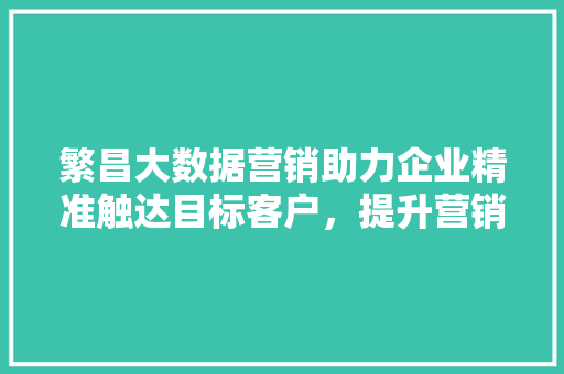 繁昌大数据营销助力企业精准触达目标客户，提升营销效果