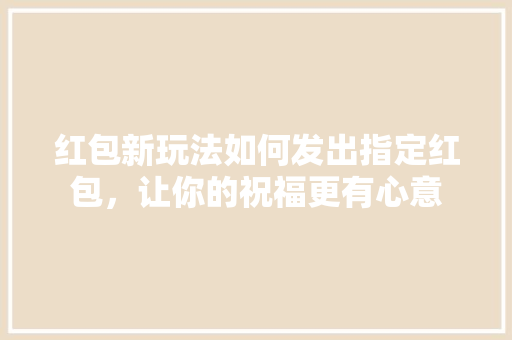 红包新玩法如何发出指定红包，让你的祝福更有心意
