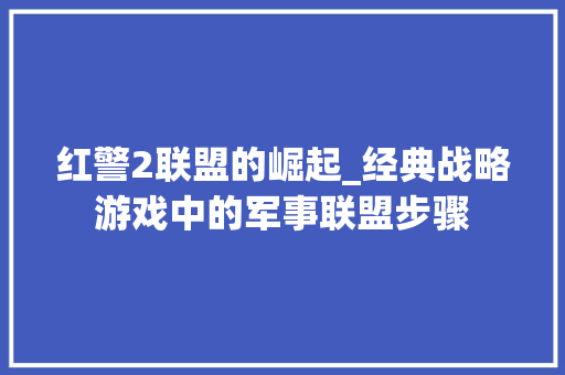 红警2联盟的崛起_经典战略游戏中的军事联盟步骤