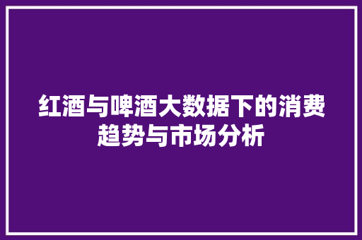 红酒与啤酒大数据下的消费趋势与市场分析