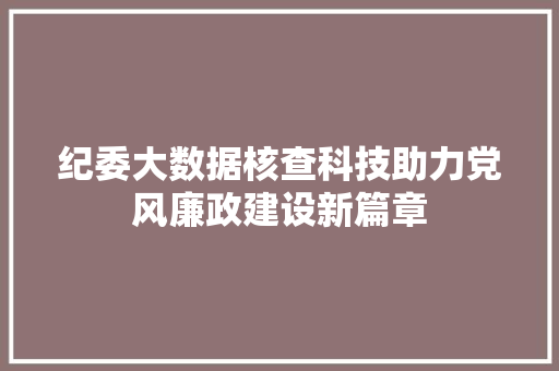 纪委大数据核查科技助力党风廉政建设新篇章