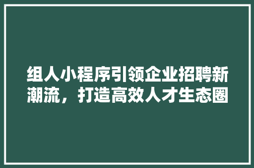 组人小程序引领企业招聘新潮流，打造高效人才生态圈