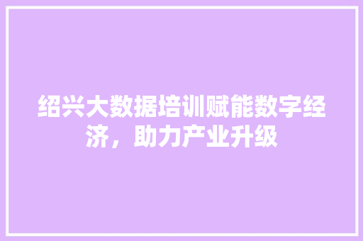 绍兴大数据培训赋能数字经济，助力产业升级