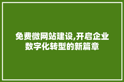 免费微网站建设,开启企业数字化转型的新篇章 网站建设