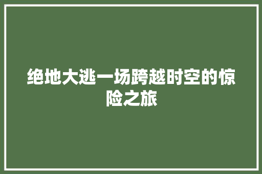 绝地大逃一场跨越时空的惊险之旅