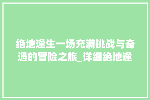 绝地逢生一场充满挑战与奇遇的冒险之旅_详细绝地逢生玩法