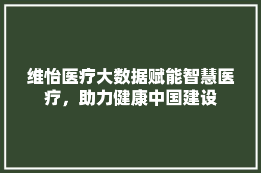 维怡医疗大数据赋能智慧医疗，助力健康中国建设