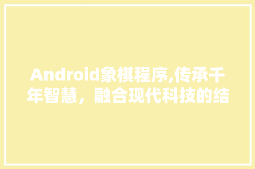 Android象棋程序,传承千年智慧，融合现代科技的结晶
