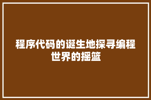 程序代码的诞生地探寻编程世界的摇篮