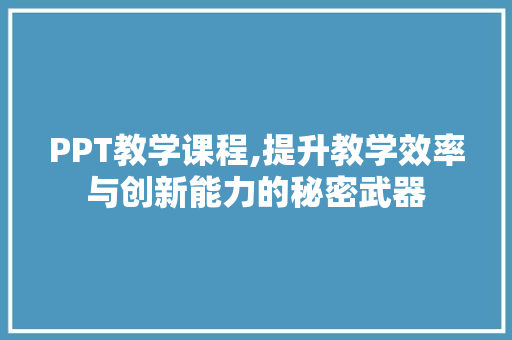 PPT教学课程,提升教学效率与创新能力的秘密武器