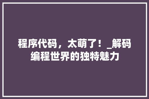 程序代码，太萌了！_解码编程世界的独特魅力