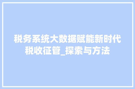 税务系统大数据赋能新时代税收征管_探索与方法