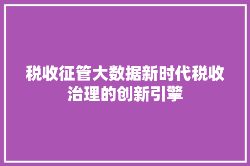 税收征管大数据新时代税收治理的创新引擎