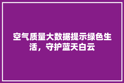 空气质量大数据提示绿色生活，守护蓝天白云