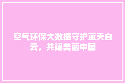 空气环保大数据守护蓝天白云，共建美丽中国