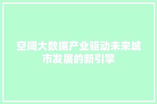 空间大数据产业驱动未来城市发展的新引擎